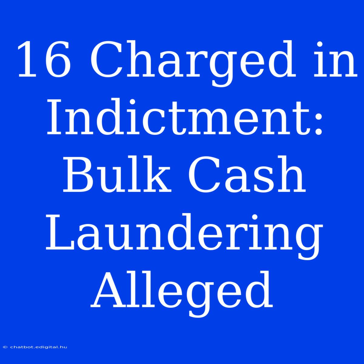 16 Charged In Indictment: Bulk Cash Laundering Alleged