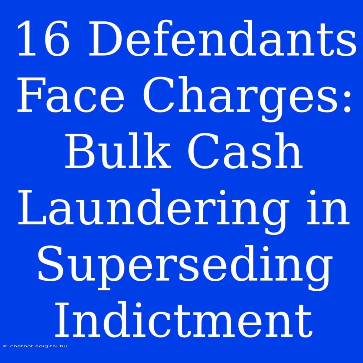 16 Defendants Face Charges: Bulk Cash Laundering In Superseding Indictment