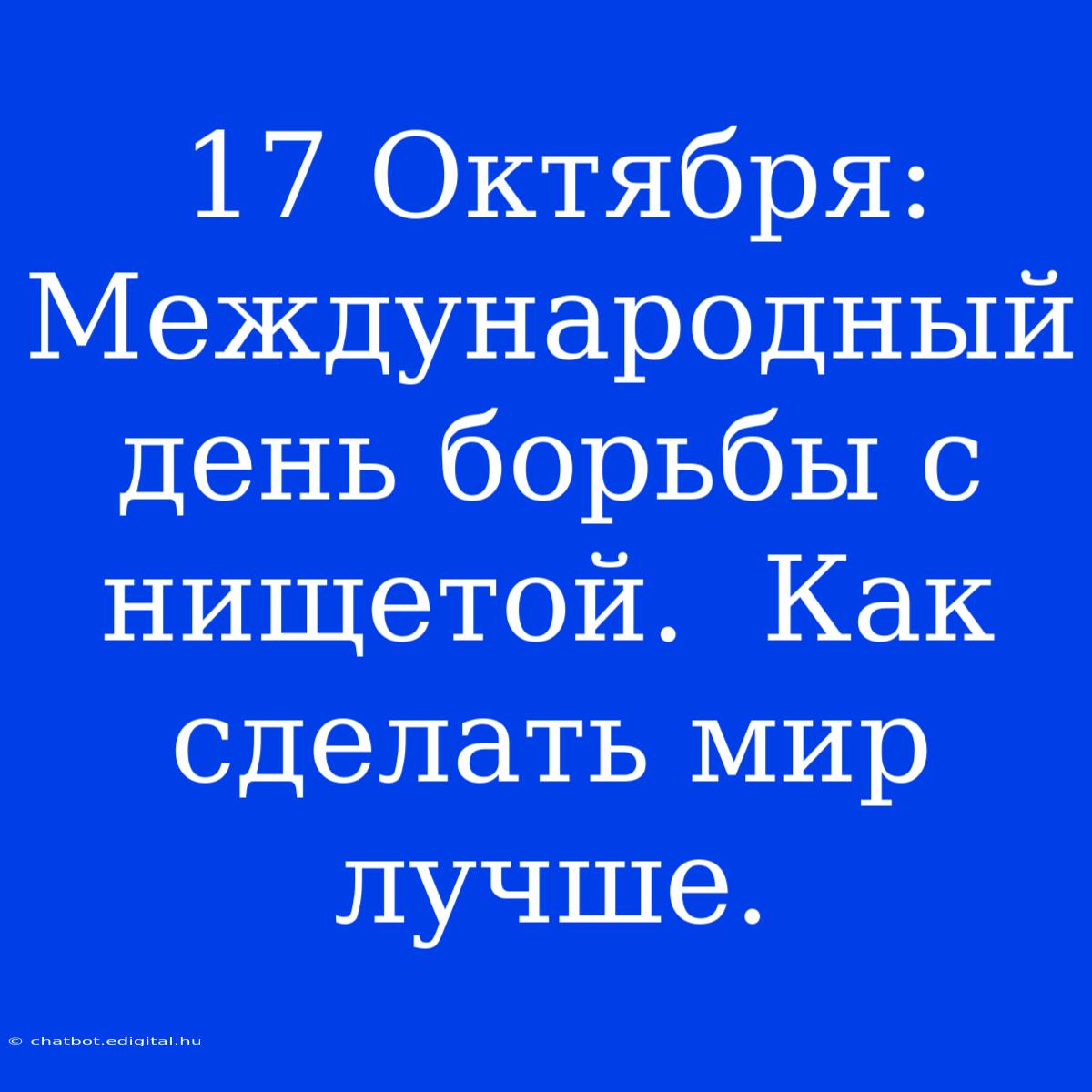 17 Октября: Международный День Борьбы С Нищетой.  Как Сделать Мир Лучше. 