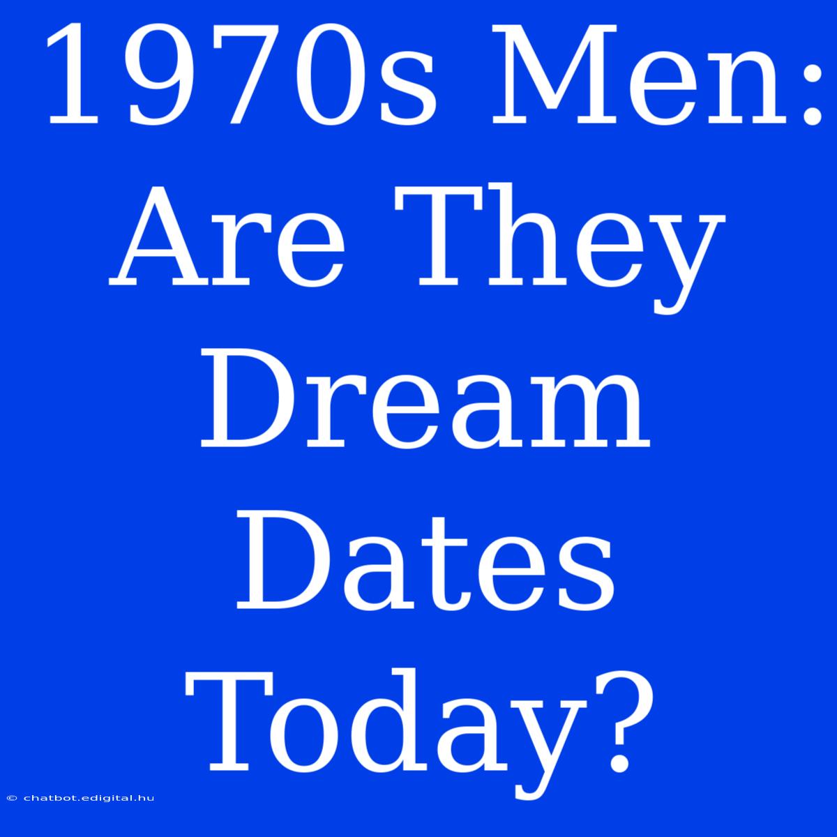 1970s Men:  Are They Dream Dates Today?