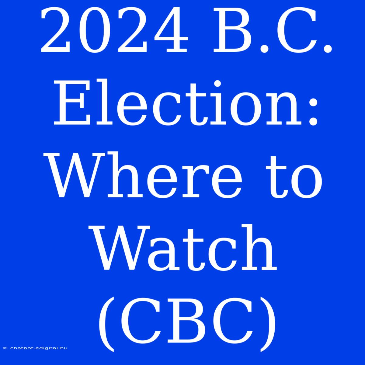 2024 B.C. Election: Where To Watch (CBC) 