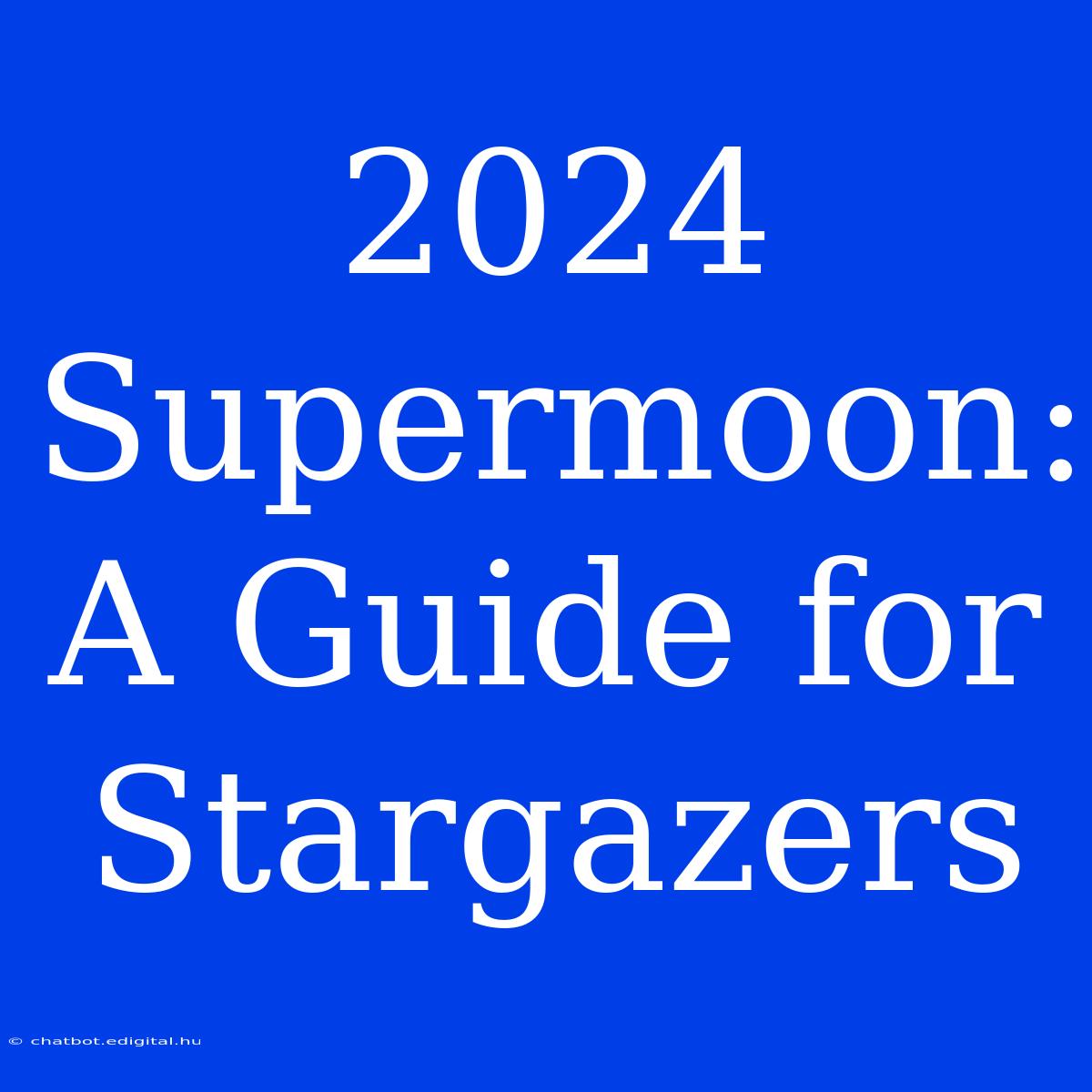 2024 Supermoon:  A Guide For Stargazers