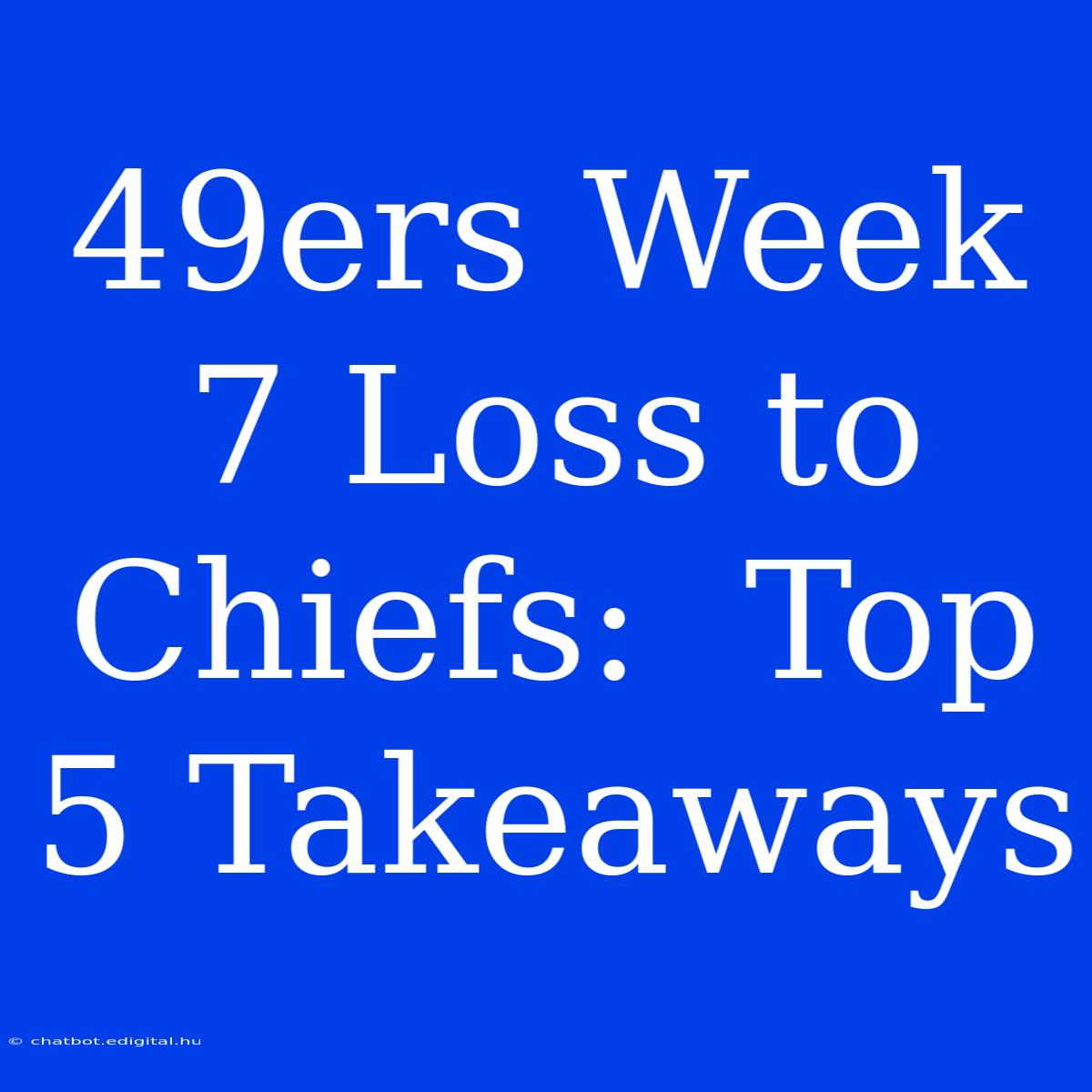 49ers Week 7 Loss To Chiefs:  Top 5 Takeaways