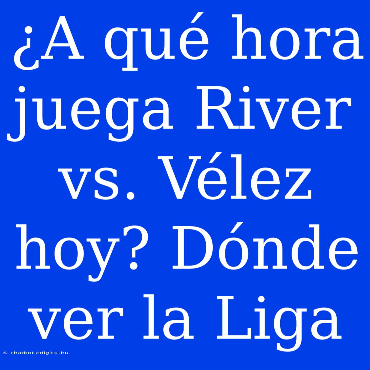 ¿A Qué Hora Juega River Vs. Vélez Hoy? Dónde Ver La Liga