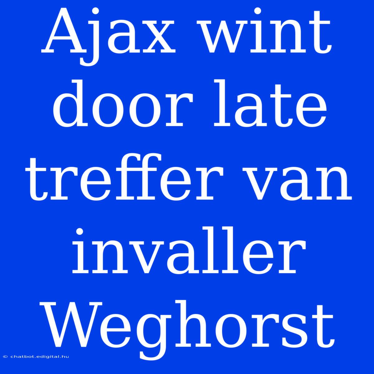 Ajax Wint Door Late Treffer Van Invaller Weghorst