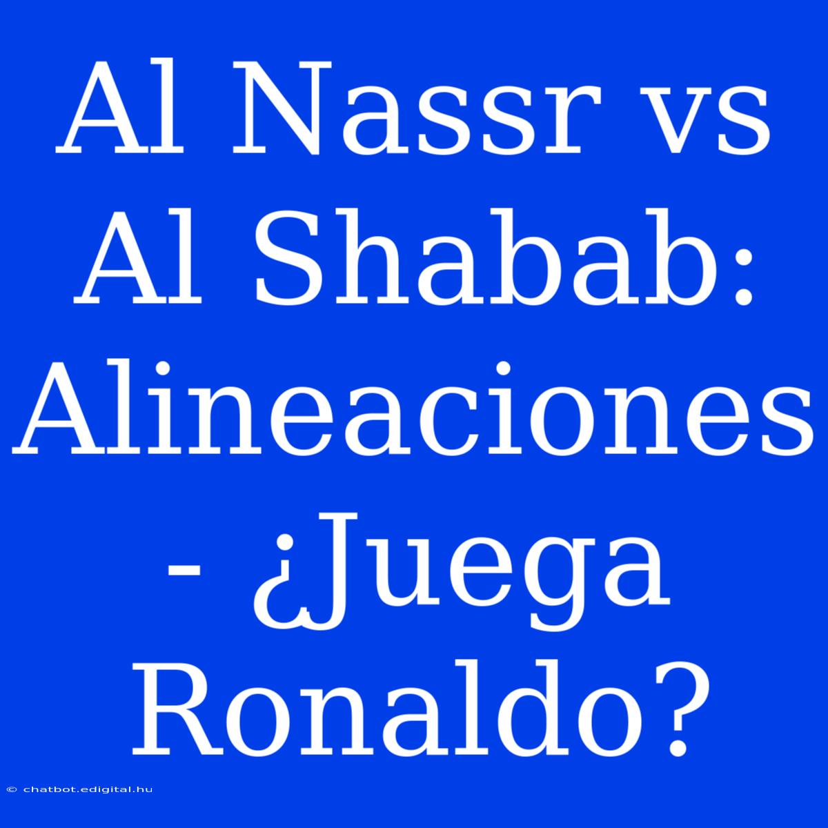 Al Nassr Vs Al Shabab: Alineaciones - ¿Juega Ronaldo?