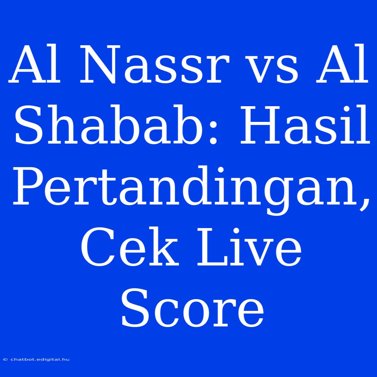 Al Nassr Vs Al Shabab: Hasil Pertandingan, Cek Live Score