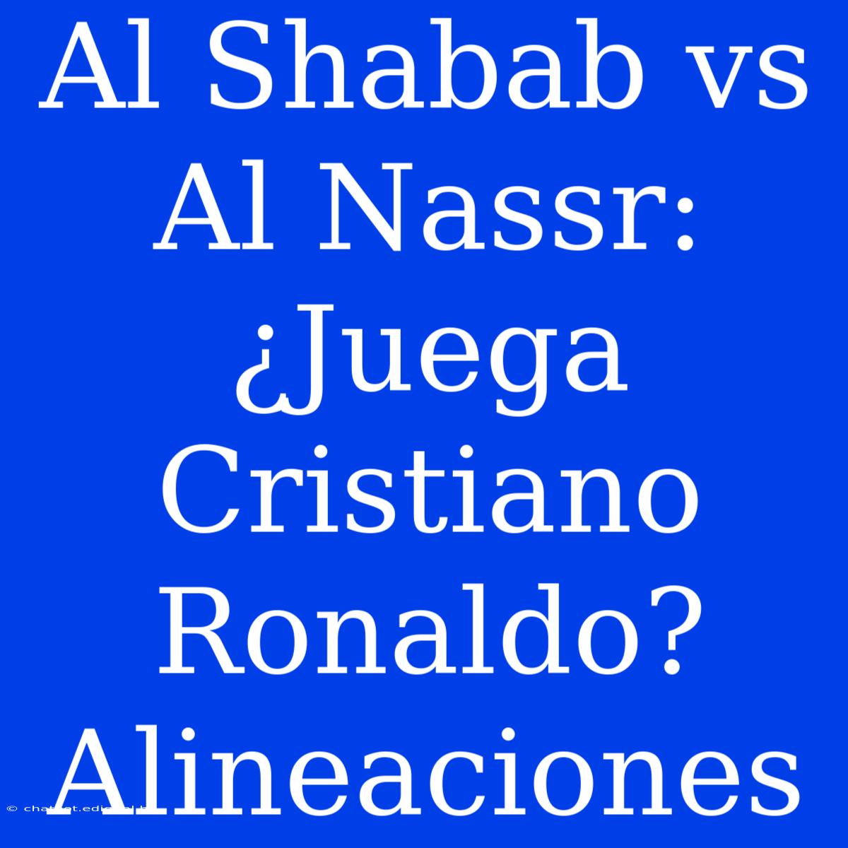 Al Shabab Vs Al Nassr: ¿Juega Cristiano Ronaldo? Alineaciones