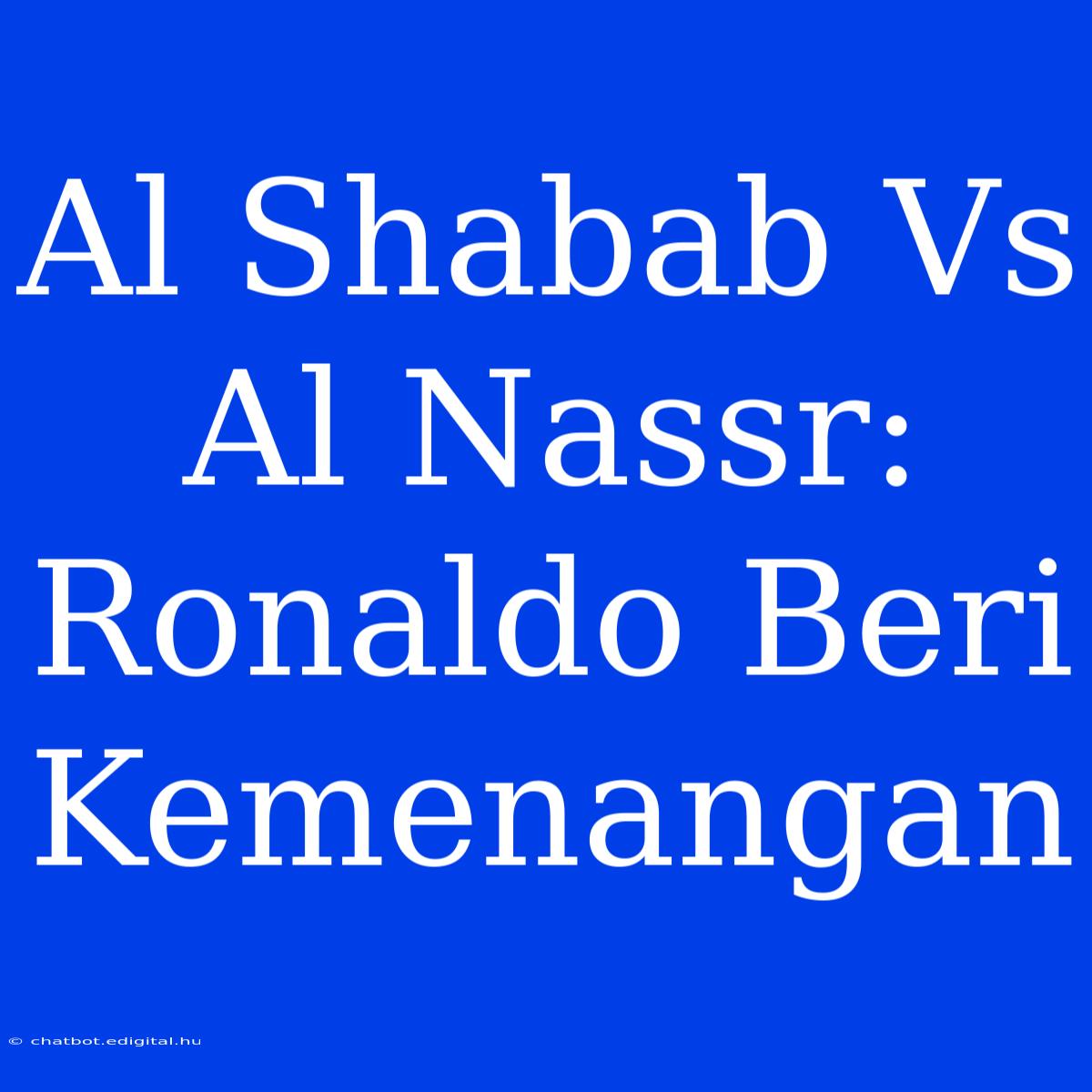 Al Shabab Vs Al Nassr: Ronaldo Beri Kemenangan