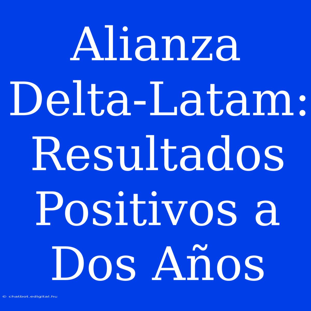 Alianza Delta-Latam: Resultados Positivos A Dos Años