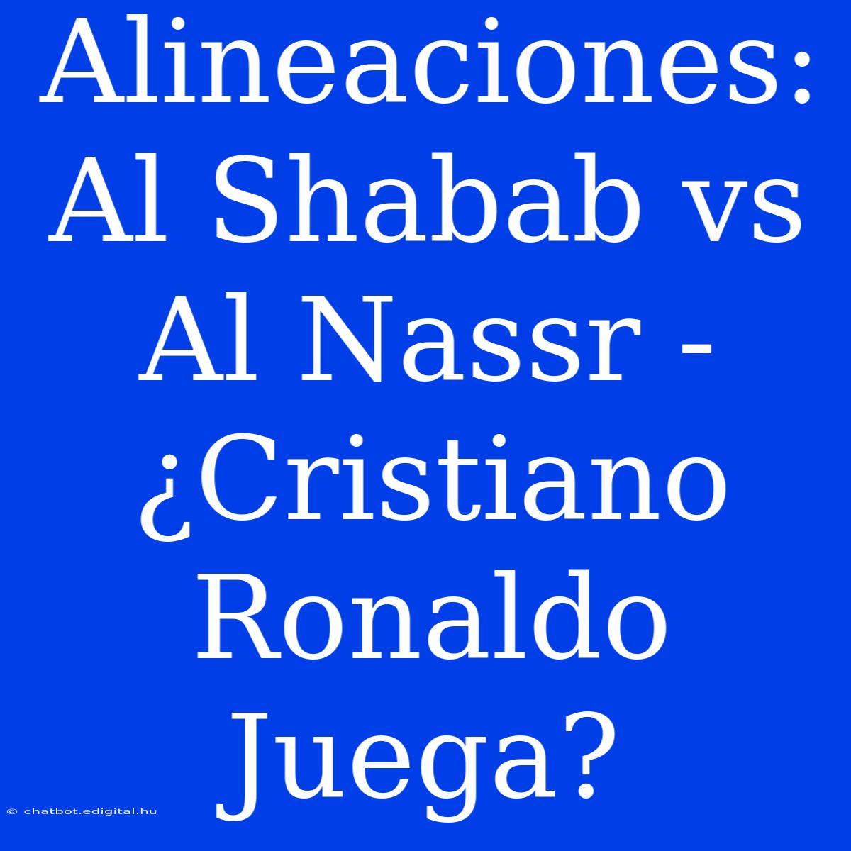 Alineaciones: Al Shabab Vs Al Nassr - ¿Cristiano Ronaldo Juega?