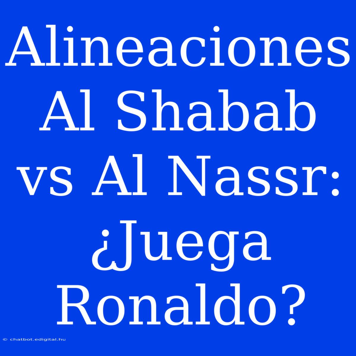 Alineaciones Al Shabab Vs Al Nassr: ¿Juega Ronaldo?