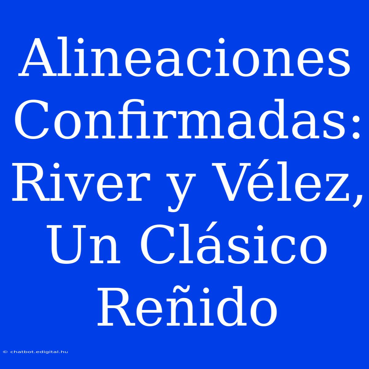 Alineaciones Confirmadas: River Y Vélez, Un Clásico Reñido