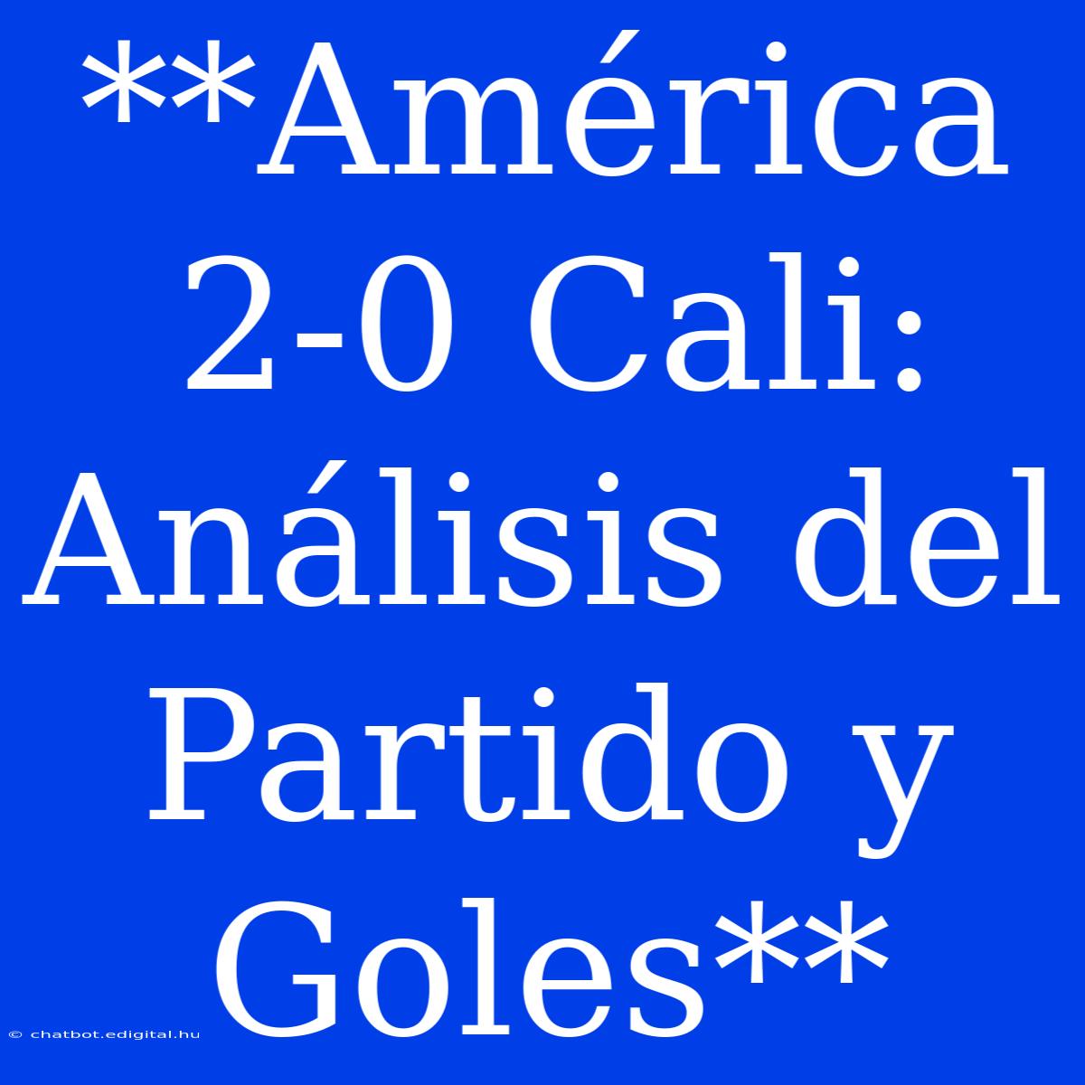 **América 2-0 Cali: Análisis Del Partido Y Goles**