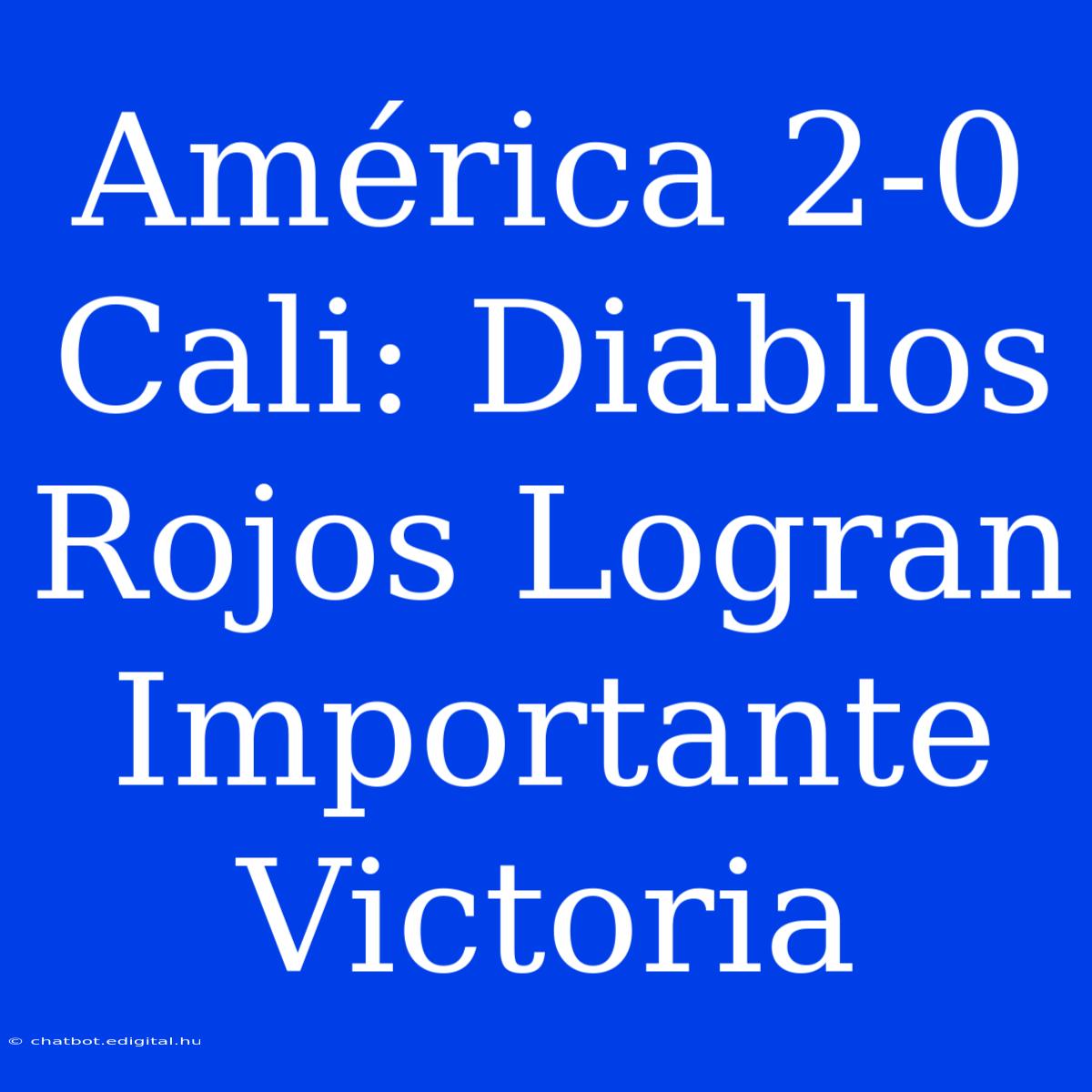 América 2-0 Cali: Diablos Rojos Logran Importante Victoria