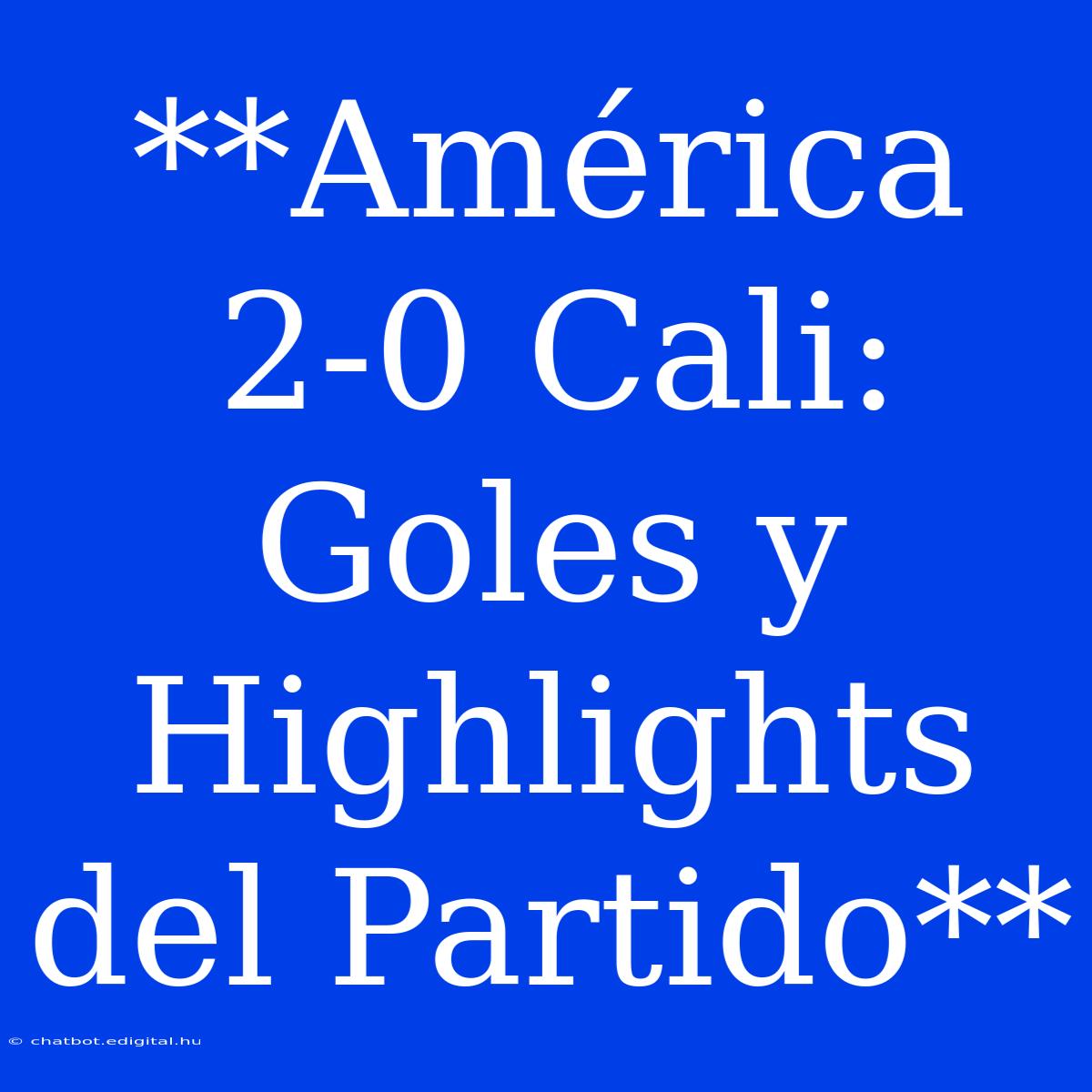 **América 2-0 Cali: Goles Y Highlights Del Partido**