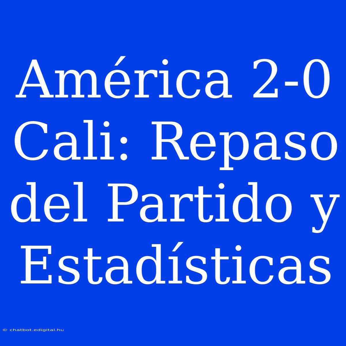 América 2-0 Cali: Repaso Del Partido Y Estadísticas