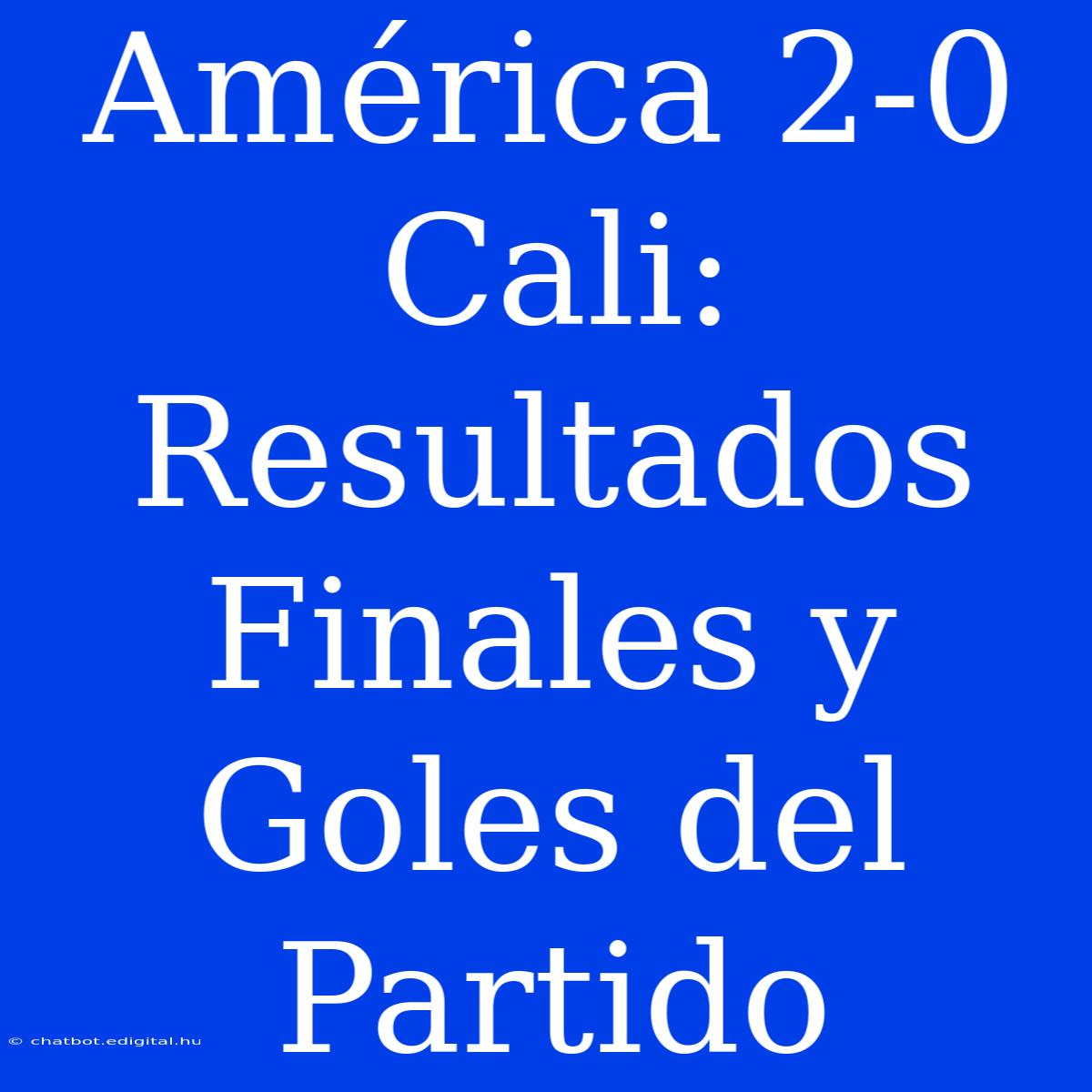 América 2-0 Cali: Resultados Finales Y Goles Del Partido