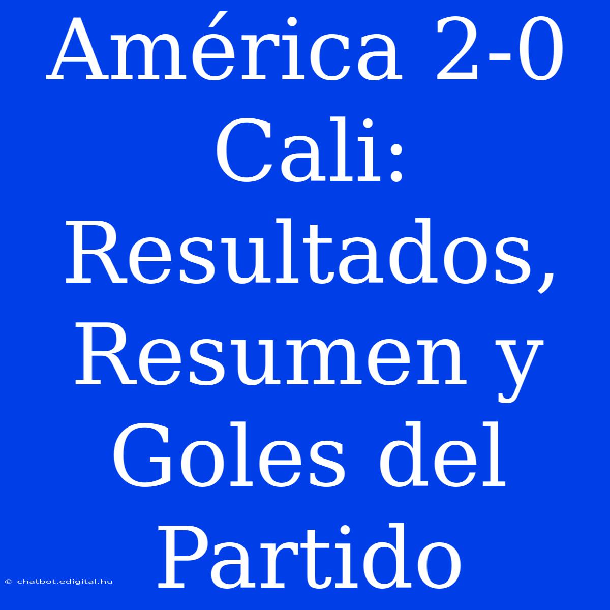 América 2-0 Cali: Resultados, Resumen Y Goles Del Partido