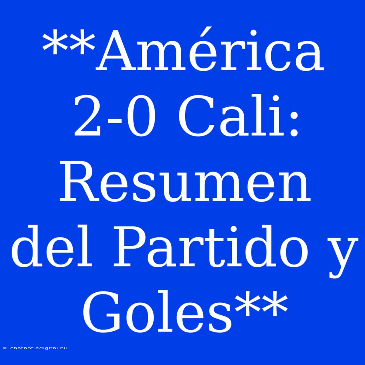 **América 2-0 Cali: Resumen Del Partido Y Goles**