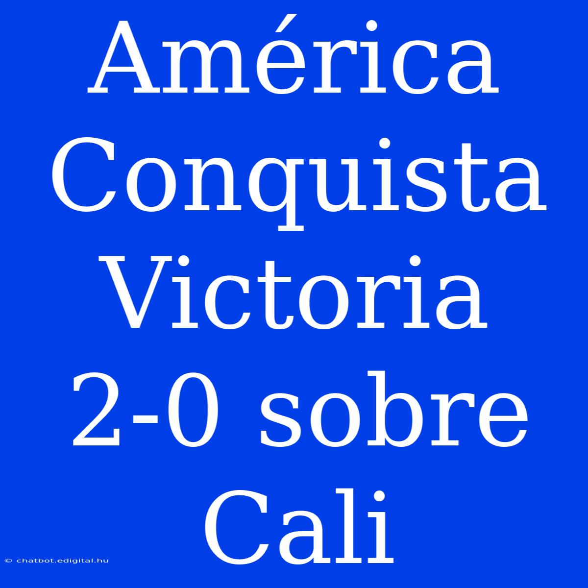 América Conquista Victoria 2-0 Sobre Cali