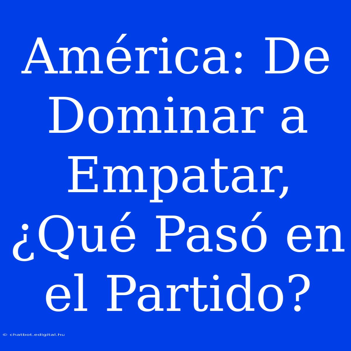 América: De Dominar A Empatar, ¿Qué Pasó En El Partido?