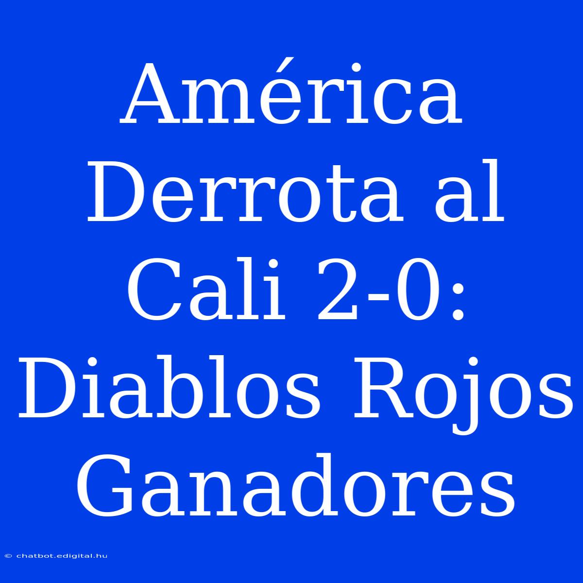 América Derrota Al Cali 2-0: Diablos Rojos Ganadores