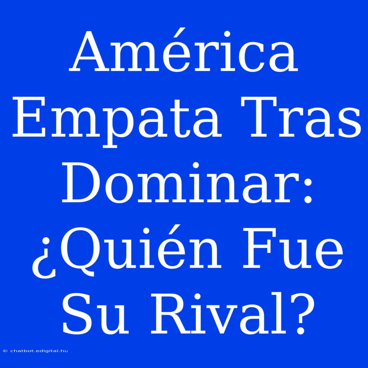 América Empata Tras Dominar: ¿Quién Fue Su Rival?