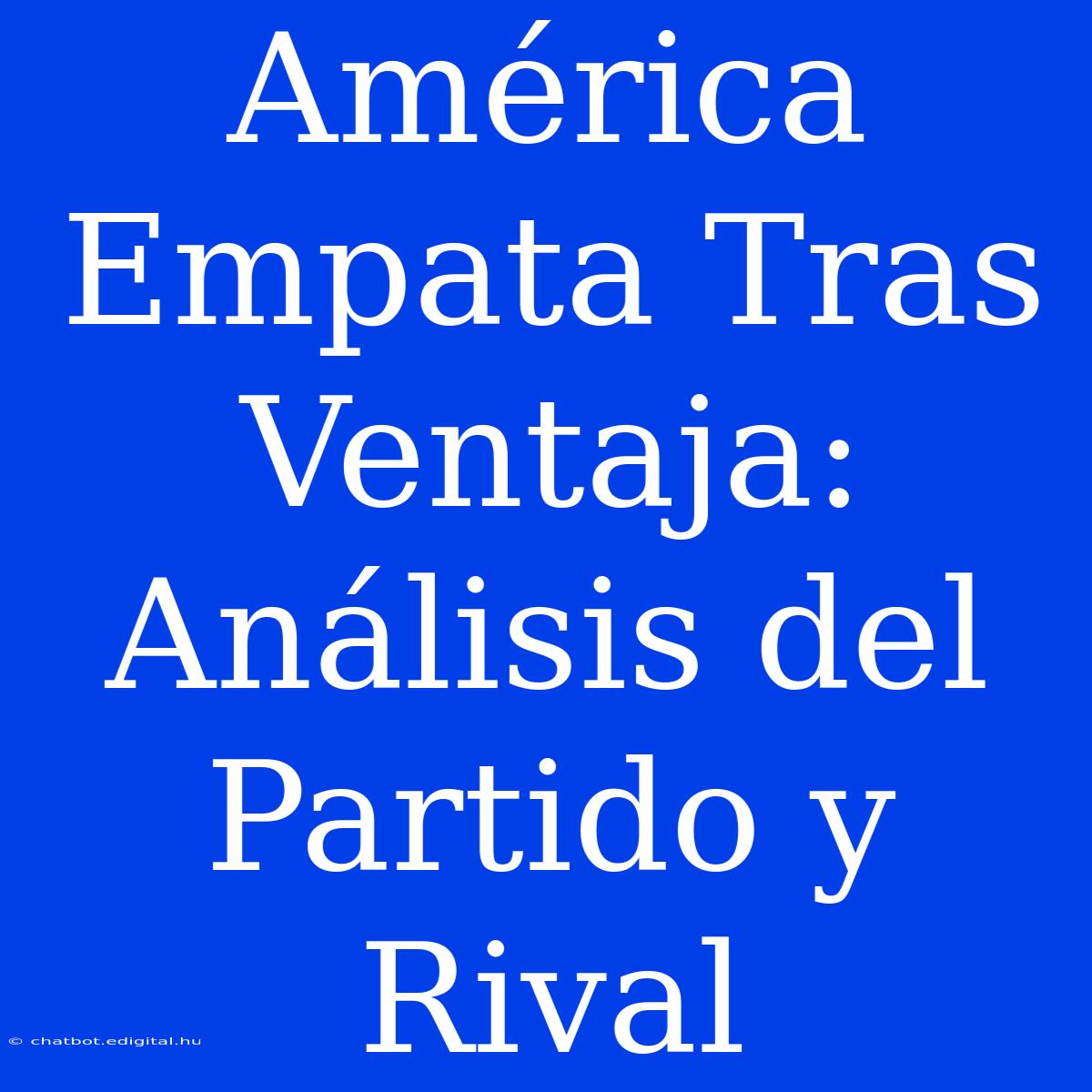 América Empata Tras Ventaja: Análisis Del Partido Y Rival