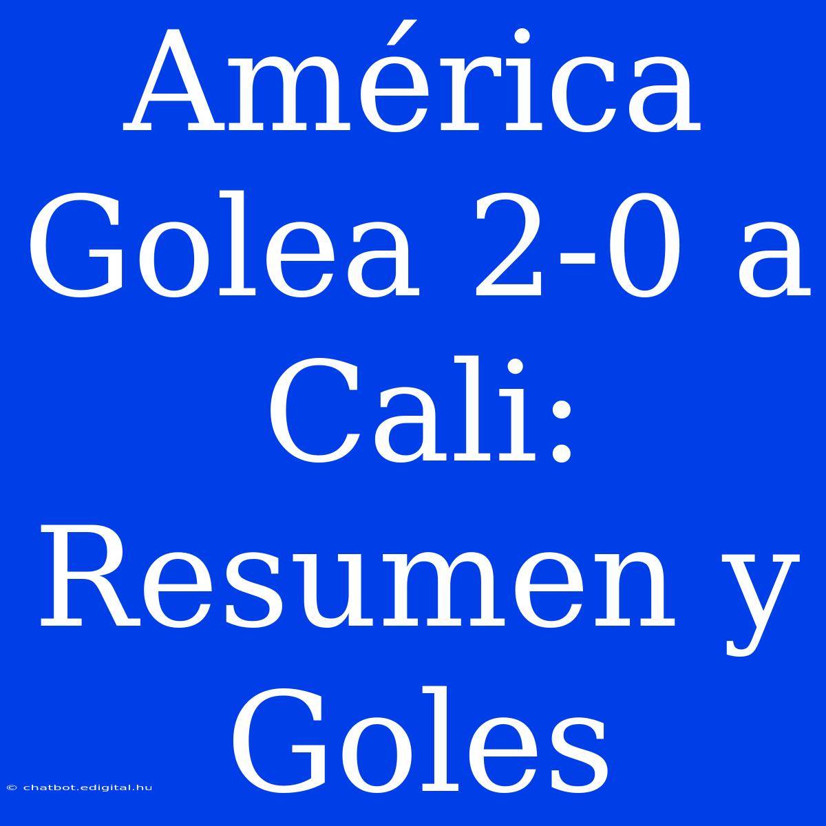 América Golea 2-0 A Cali: Resumen Y Goles