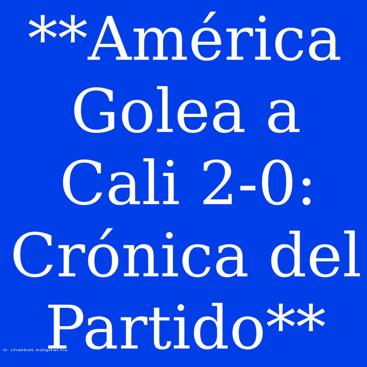 **América Golea A Cali 2-0: Crónica Del Partido**