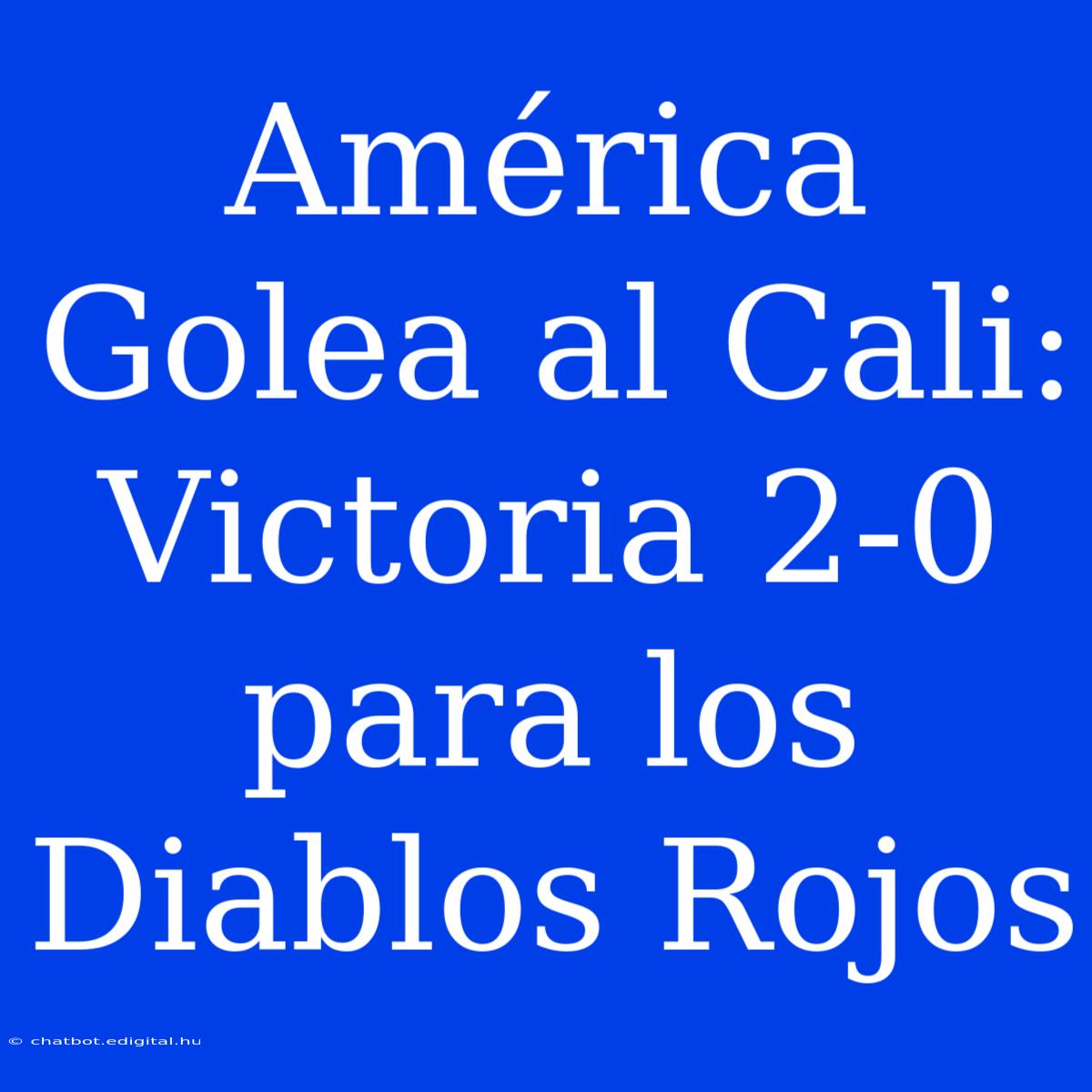 América Golea Al Cali: Victoria 2-0 Para Los Diablos Rojos