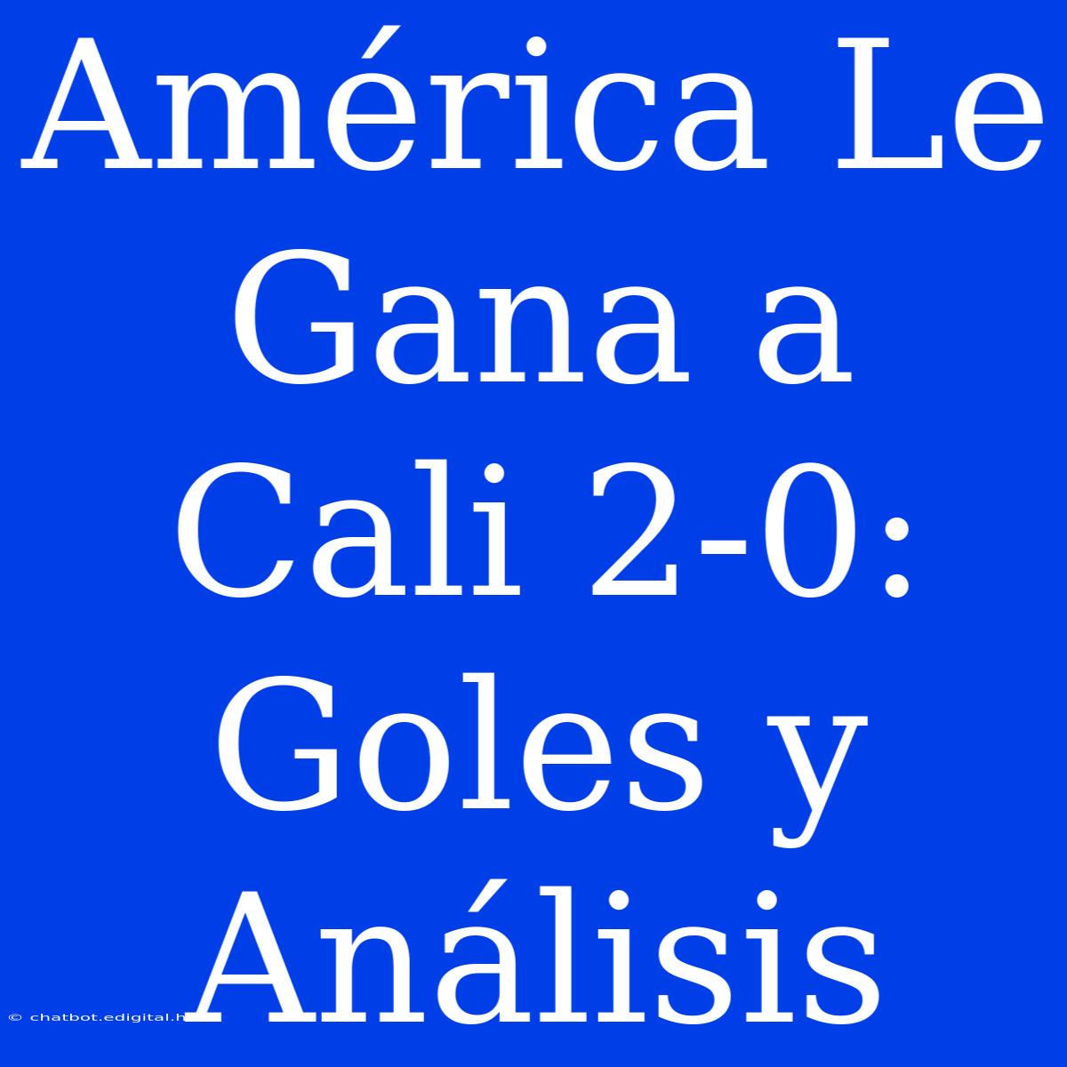 América Le Gana A Cali 2-0: Goles Y Análisis