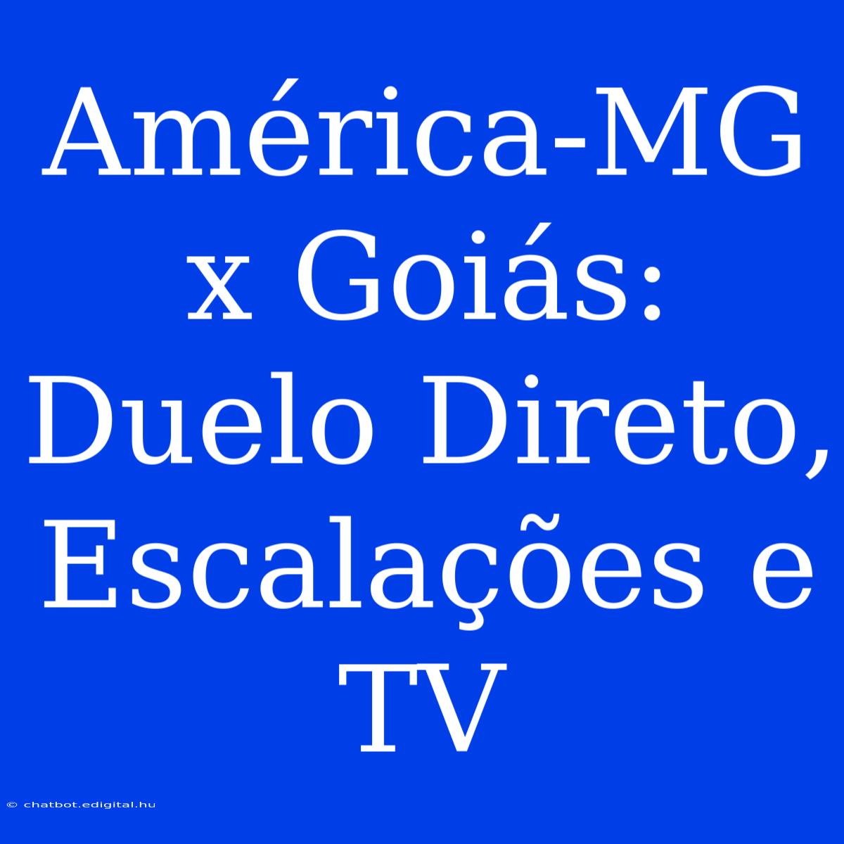 América-MG X Goiás: Duelo Direto, Escalações E TV