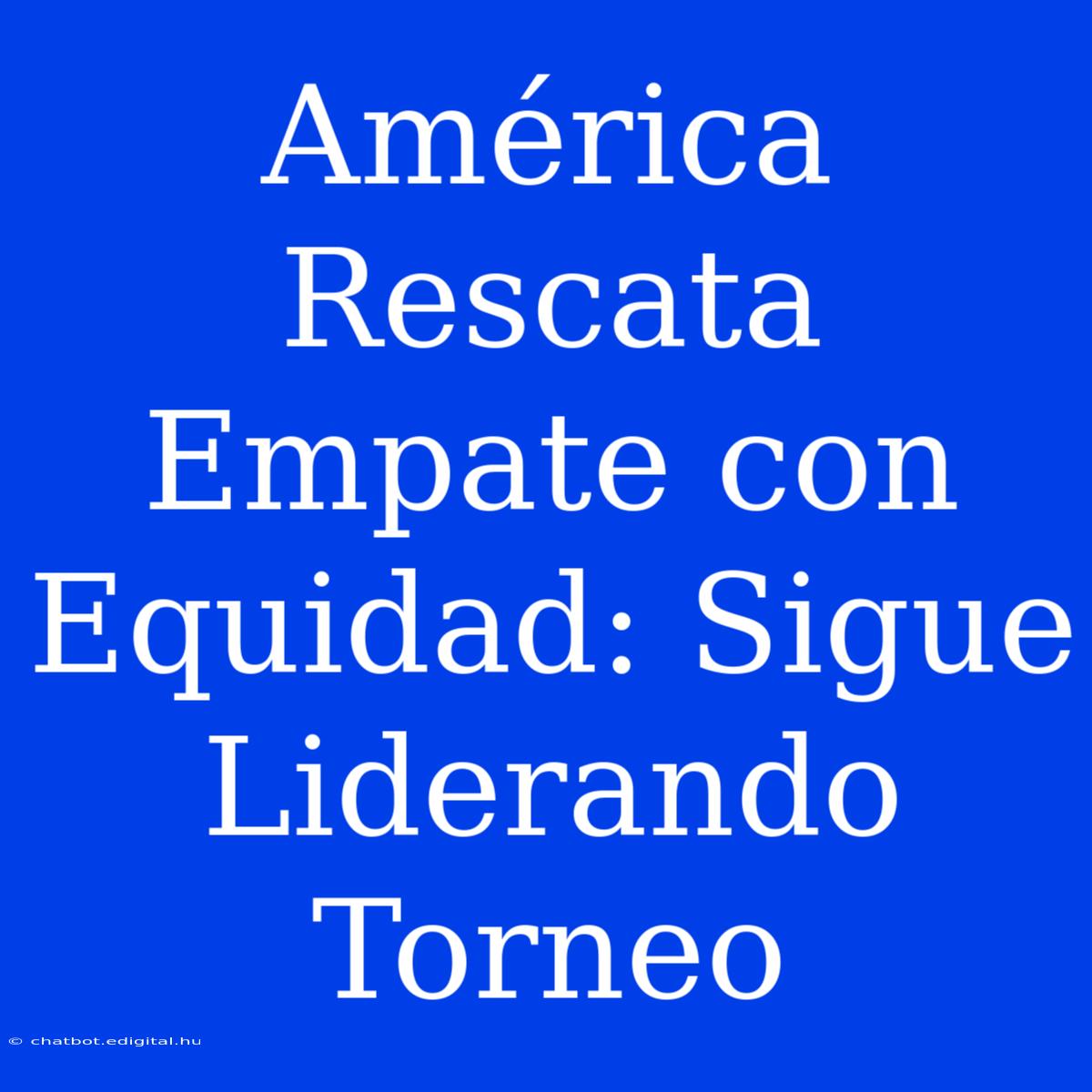 América Rescata Empate Con Equidad: Sigue Liderando Torneo