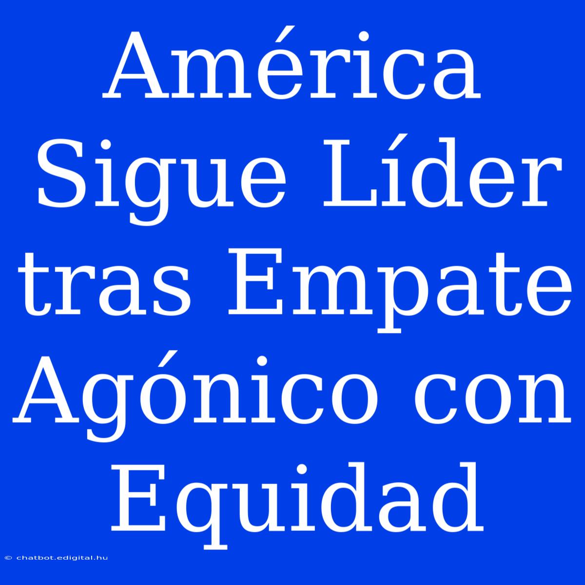 América Sigue Líder Tras Empate Agónico Con Equidad