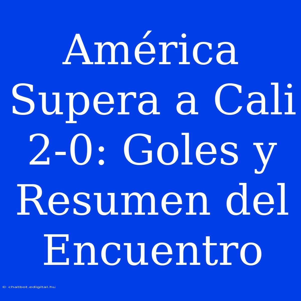 América Supera A Cali 2-0: Goles Y Resumen Del Encuentro