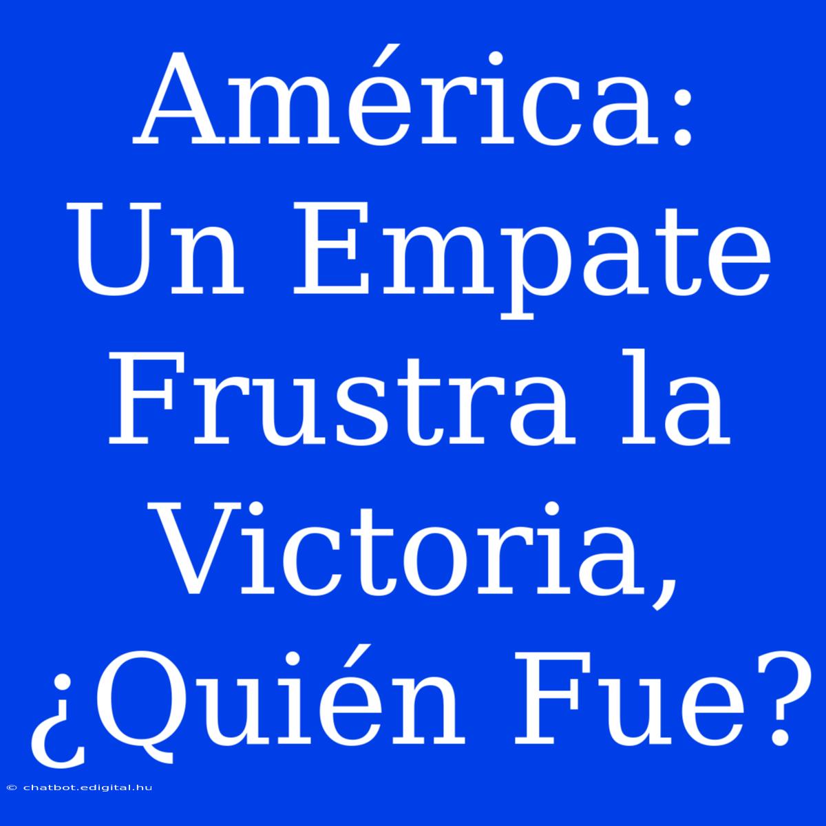 América: Un Empate Frustra La Victoria, ¿Quién Fue?