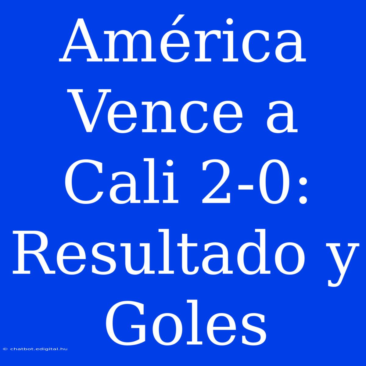 América Vence A Cali 2-0: Resultado Y Goles