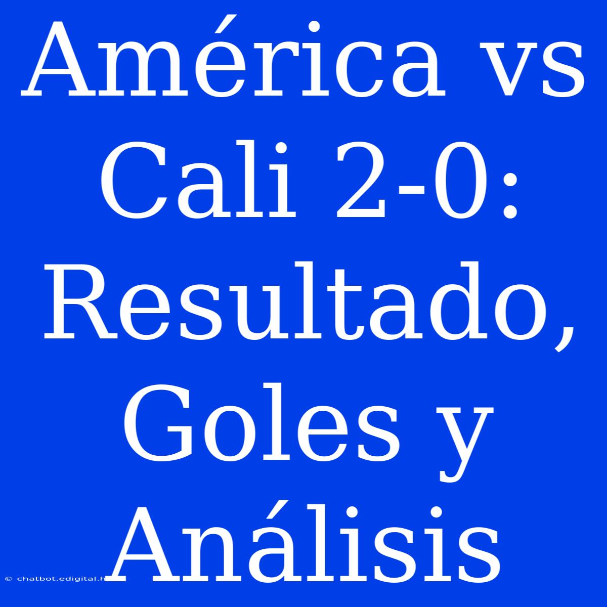 América Vs Cali 2-0: Resultado, Goles Y Análisis