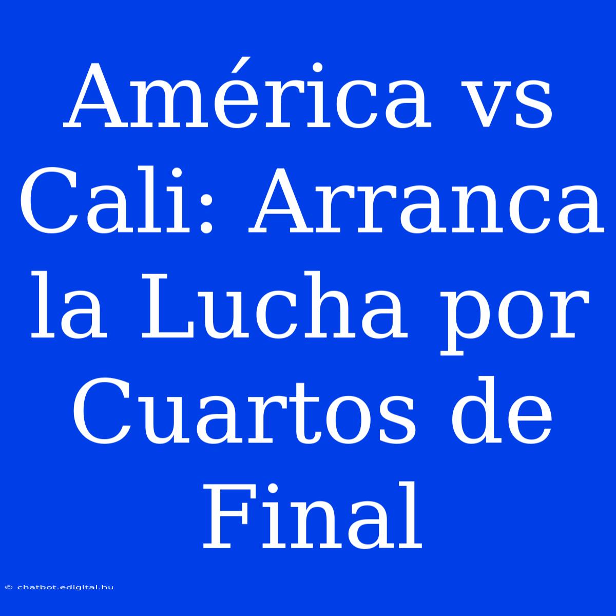 América Vs Cali: Arranca La Lucha Por Cuartos De Final