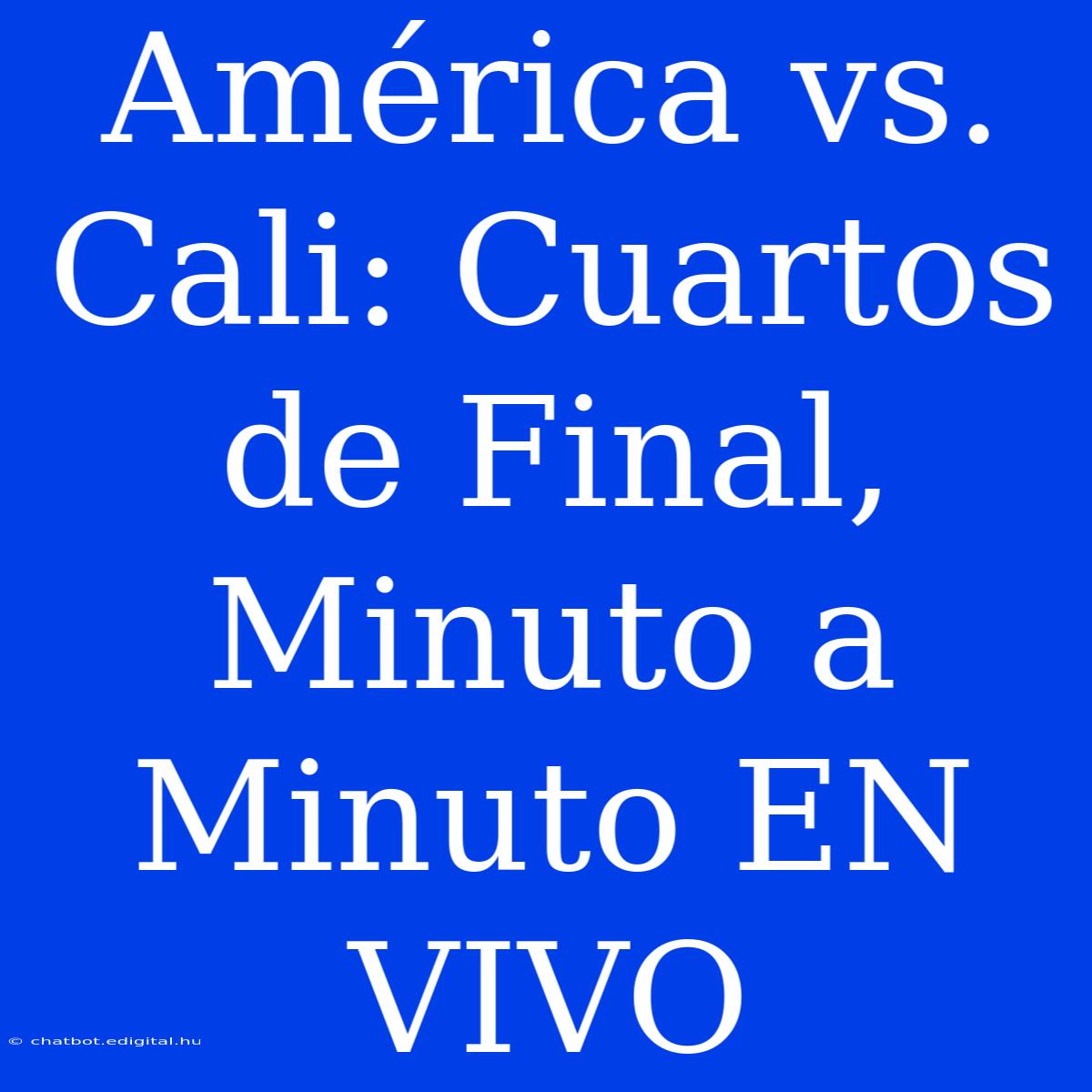 América Vs. Cali: Cuartos De Final, Minuto A Minuto EN VIVO