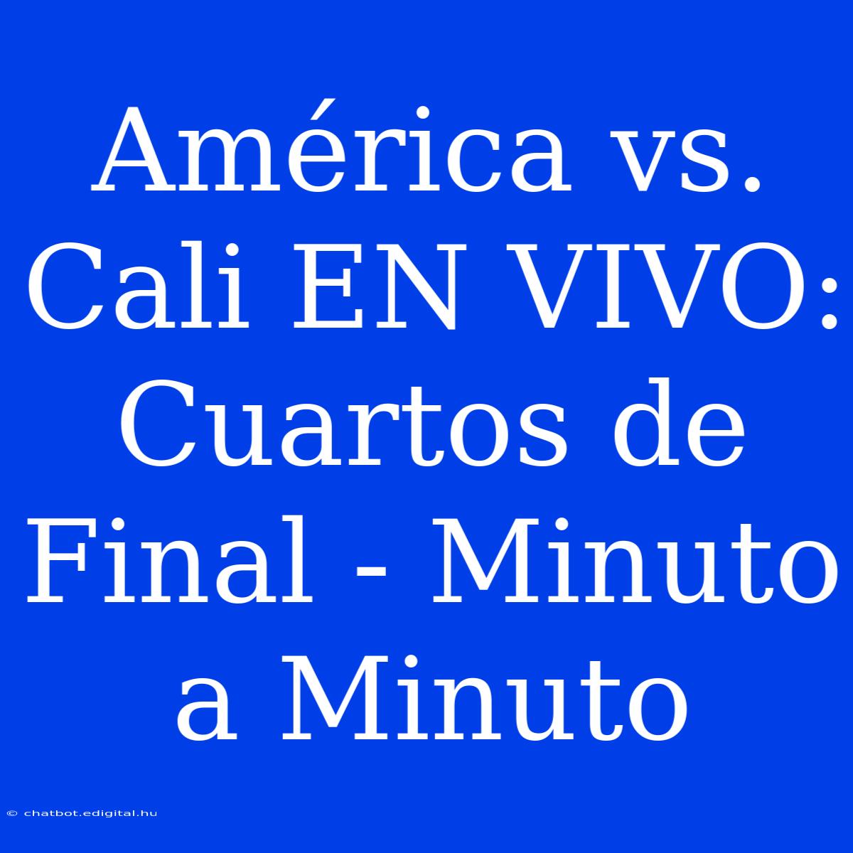 América Vs. Cali EN VIVO: Cuartos De Final - Minuto A Minuto