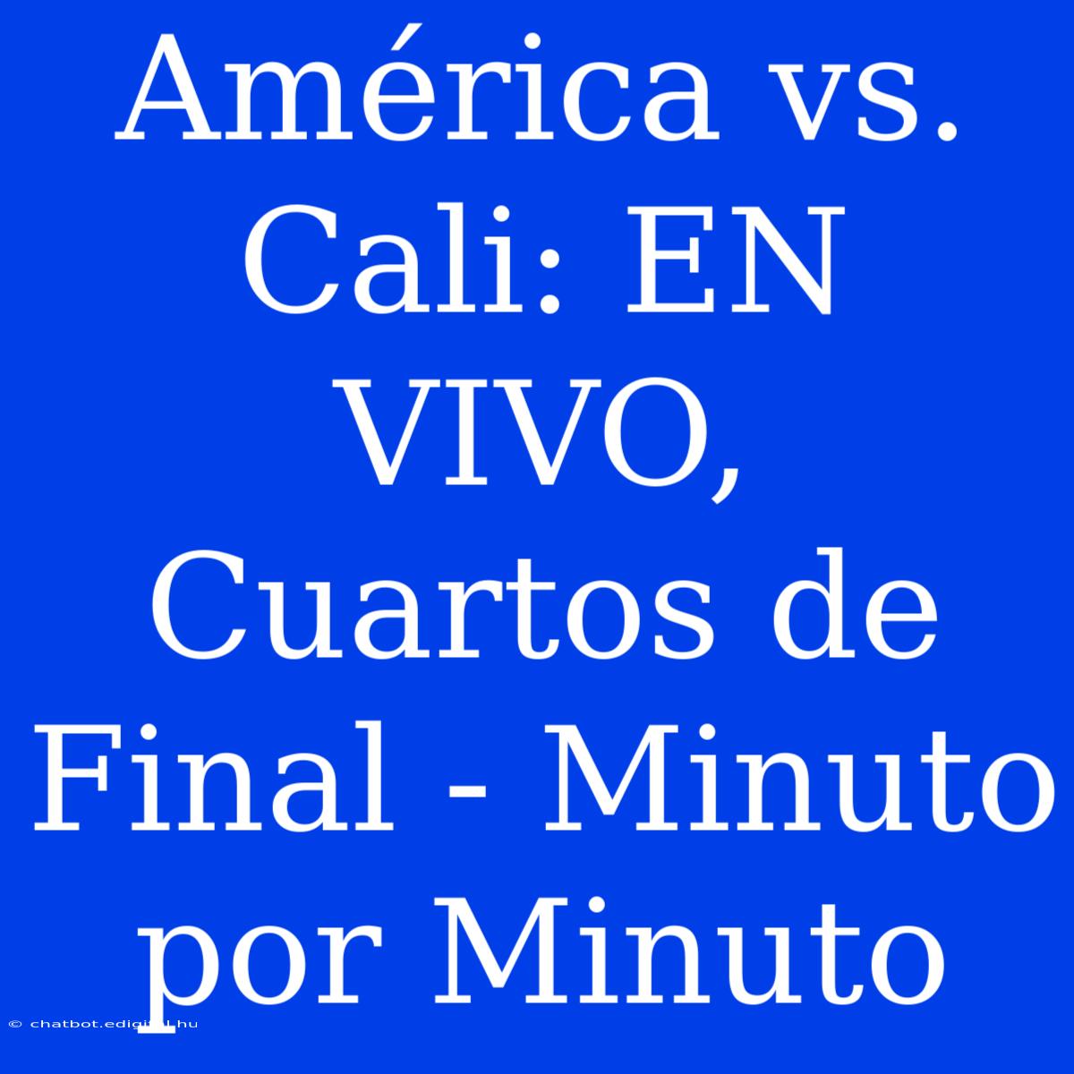 América Vs. Cali: EN VIVO, Cuartos De Final - Minuto Por Minuto