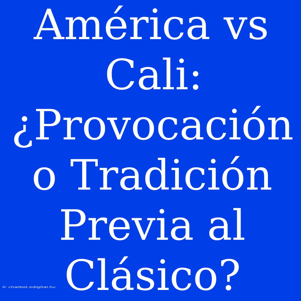 América Vs Cali: ¿Provocación O Tradición Previa Al Clásico?