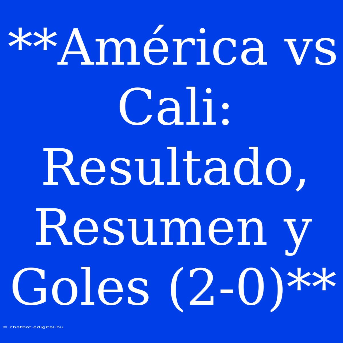 **América Vs Cali: Resultado, Resumen Y Goles (2-0)**