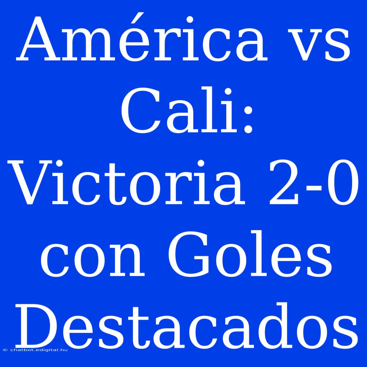 América Vs Cali: Victoria 2-0 Con Goles Destacados