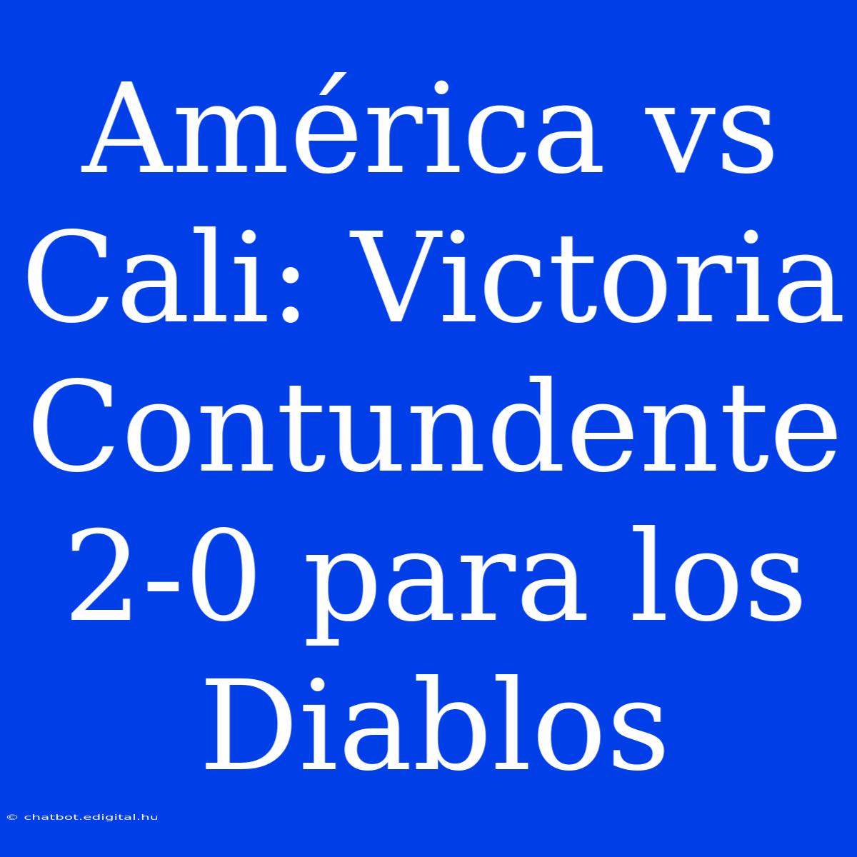 América Vs Cali: Victoria Contundente 2-0 Para Los Diablos