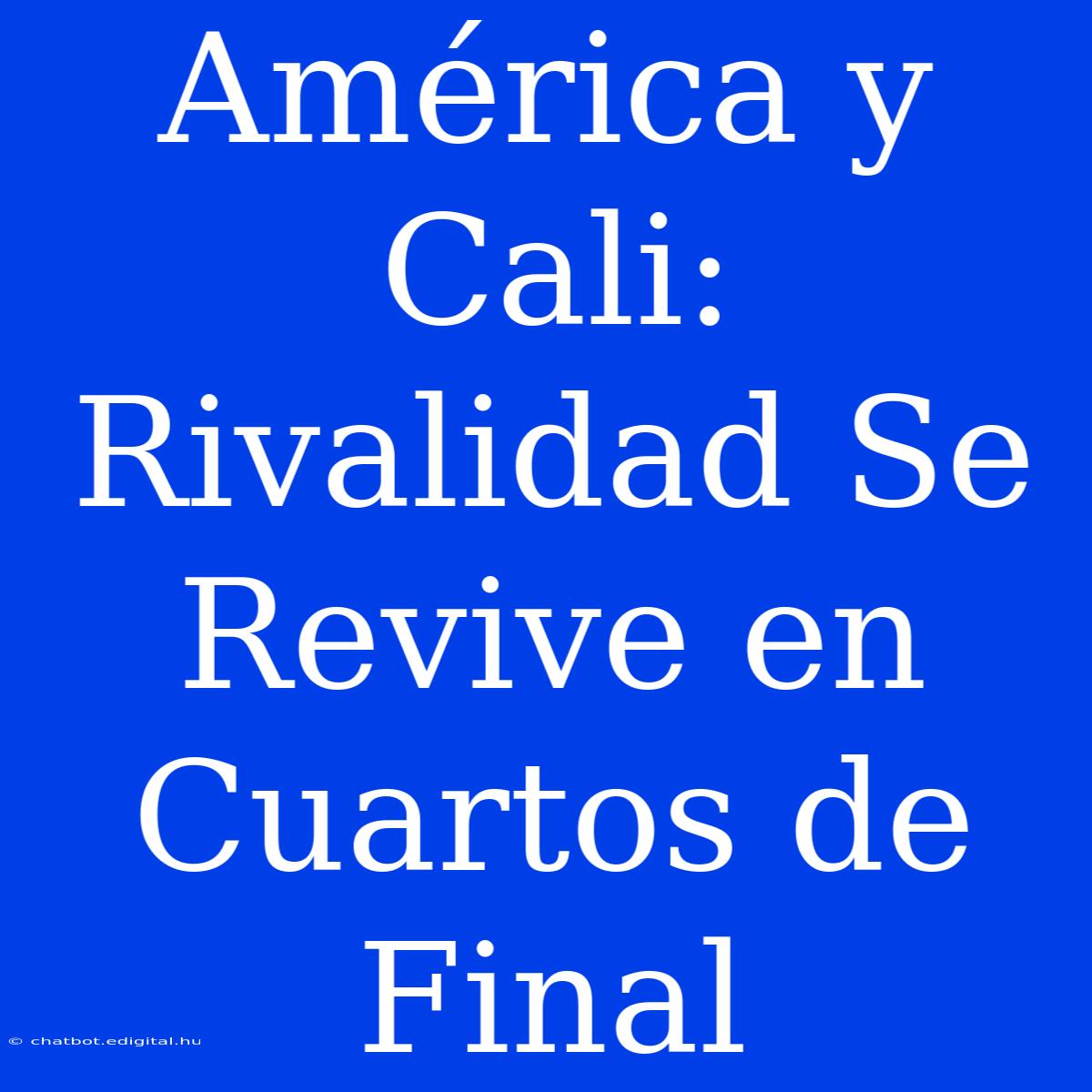 América Y Cali: Rivalidad Se Revive En Cuartos De Final