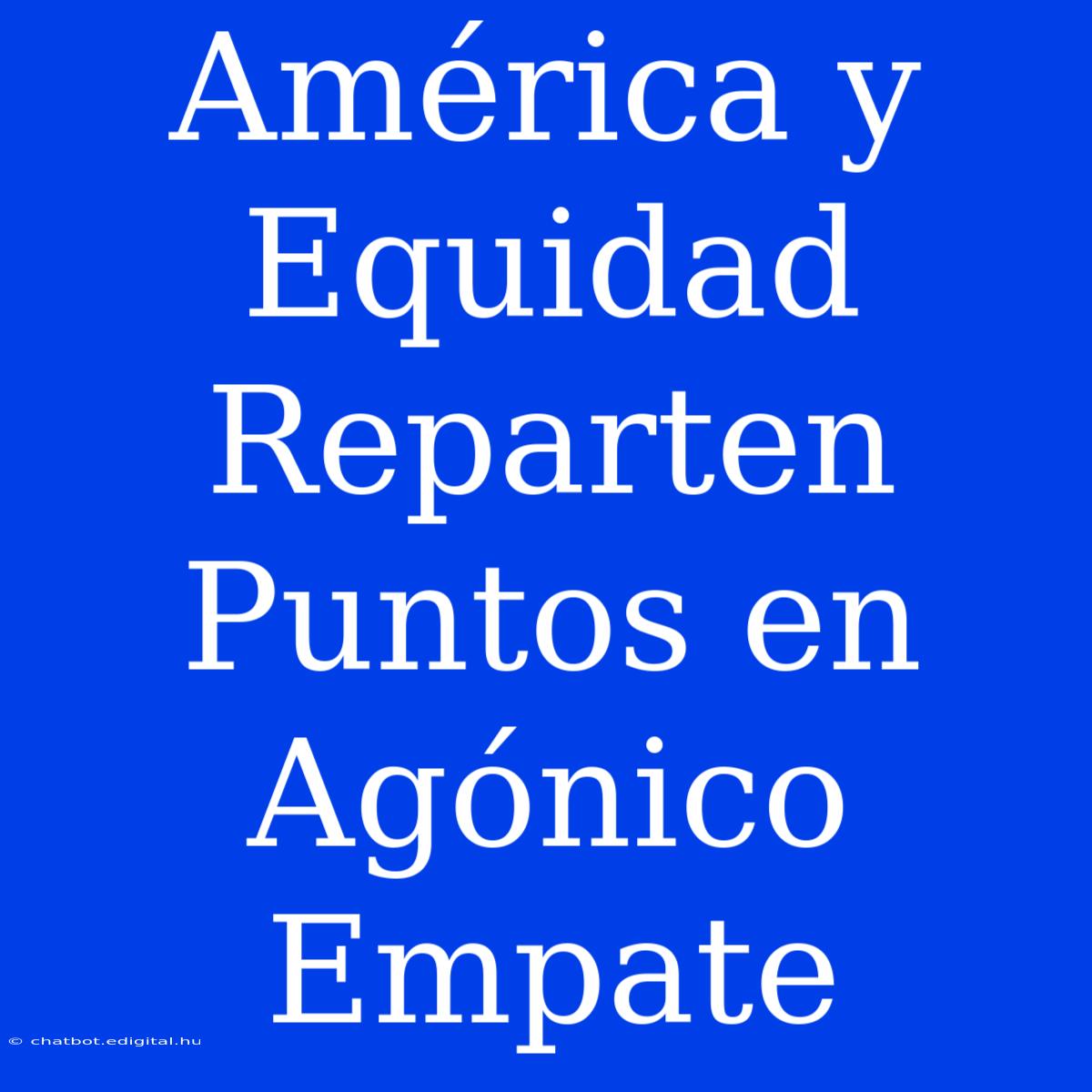 América Y Equidad Reparten Puntos En Agónico Empate 